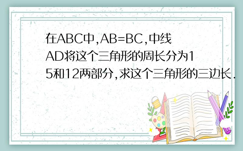 在ABC中,AB=BC,中线AD将这个三角形的周长分为15和12两部分,求这个三角形的三边长．