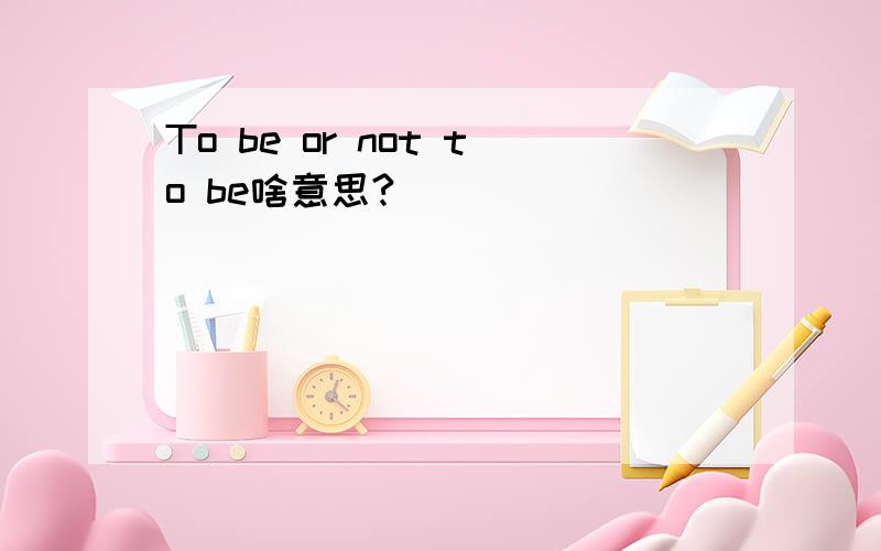 To be or not to be啥意思?