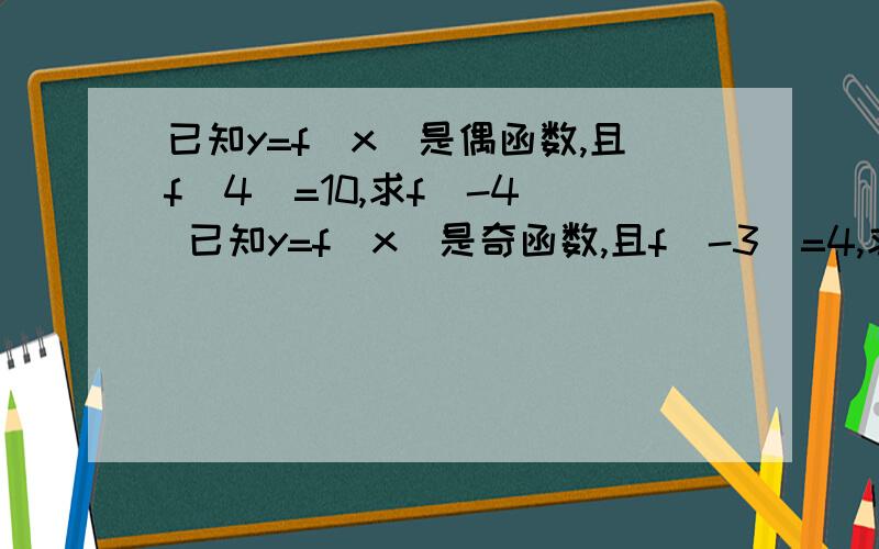 已知y=f(x)是偶函数,且f(4)=10,求f(-4) 已知y=f(x)是奇函数,且f(-3)=4,求f(3)