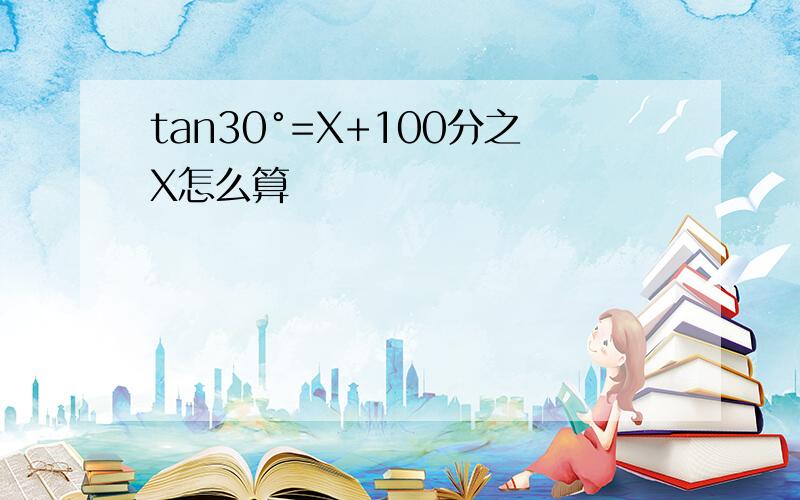 tan30°=X+100分之X怎么算