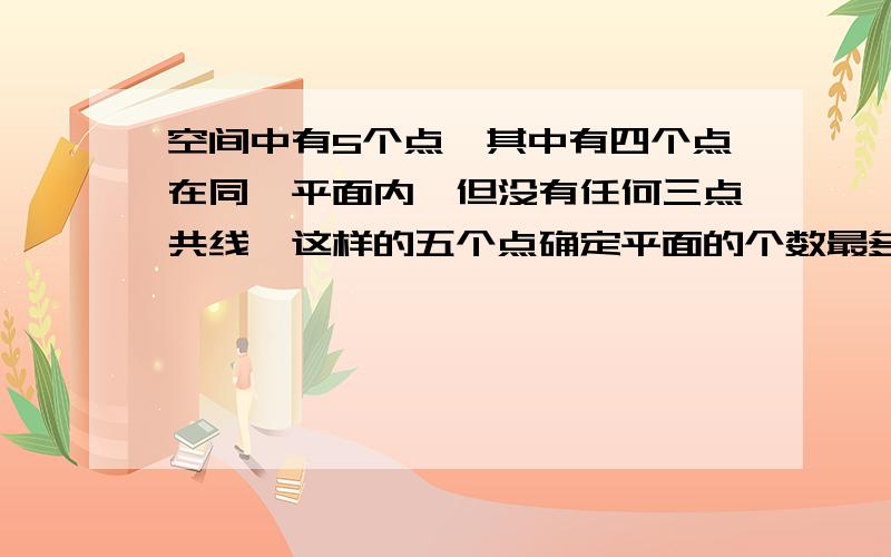 空间中有5个点,其中有四个点在同一平面内,但没有任何三点共线,这样的五个点确定平面的个数最多可以是?