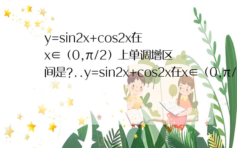 y=sin2x+cos2x在x∈（0,π/2）上单调增区间是?..y=sin2x+cos2x在x∈（0,π/2）上单调增区间是?A.（π/4） B.（0,π/8） C.（0,π/4）D.（3π/8,π/2)