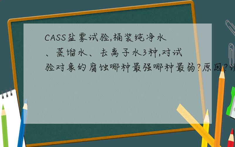 CASS盐雾试验,桶装纯净水、蒸馏水、去离子水3种,对试验对象的腐蚀哪种最强哪种最弱?原因?请不要随便从网上剪接，看清楚问题再回答，不要答非所问，