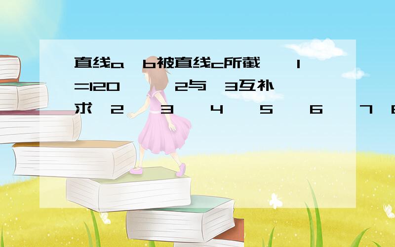 直线a,b被直线c所截,∠1=120°,∠2与∠3互补,求∠2,∠3,∠4,∠5,∠6,∠7∠8的度数