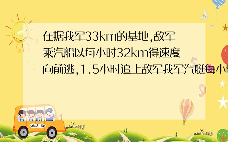 在据我军33km的基地,敌军乘汽船以每小时32km得速度向前逃,1.5小时追上敌军我军汽艇每小时行多少km