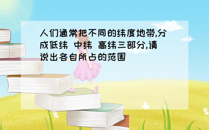 人们通常把不同的纬度地带,分成低纬 中纬 高纬三部分,请说出各自所占的范围