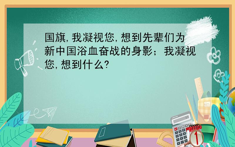 国旗,我凝视您,想到先辈们为新中国浴血奋战的身影；我凝视您,想到什么?