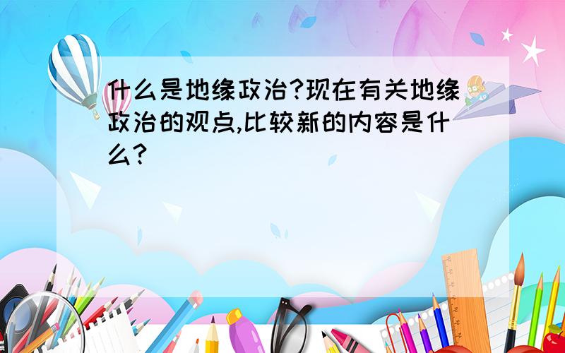 什么是地缘政治?现在有关地缘政治的观点,比较新的内容是什么?