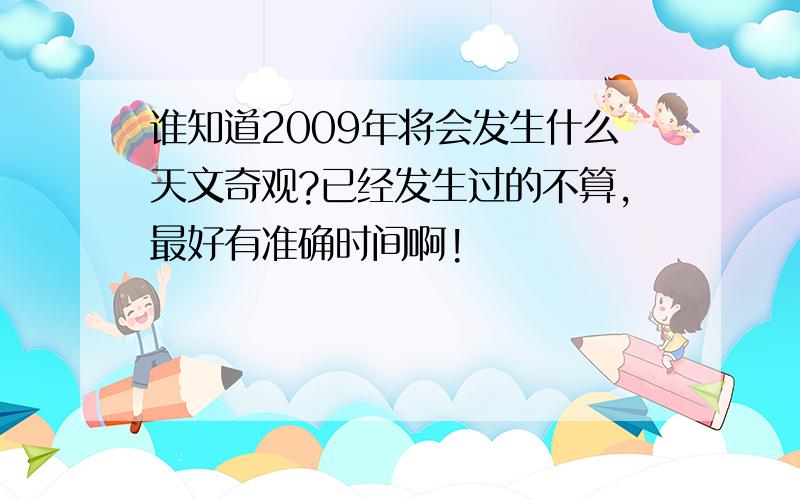 谁知道2009年将会发生什么天文奇观?已经发生过的不算,最好有准确时间啊!