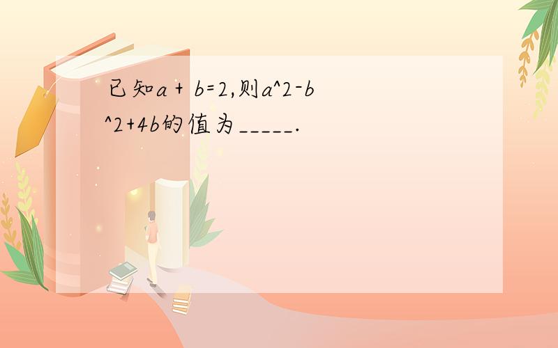 已知a＋b=2,则a^2-b^2+4b的值为_____.