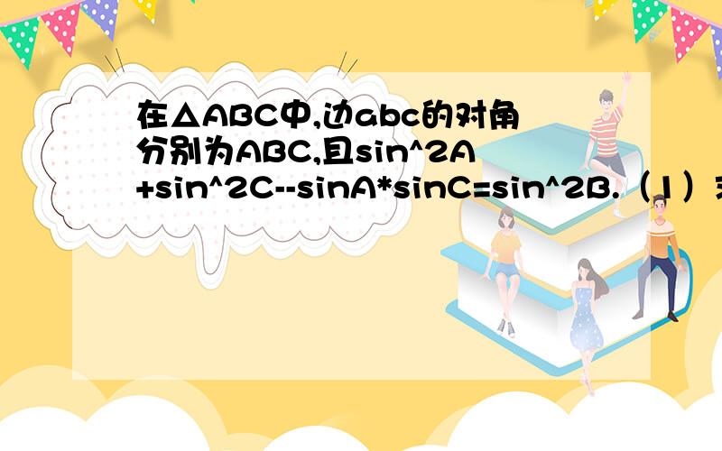 在△ABC中,边abc的对角分别为ABC,且sin^2A+sin^2C--sinA*sinC=sin^2B.（1）求角B的值（2）求2cos^2A+cos(A--C)的范围