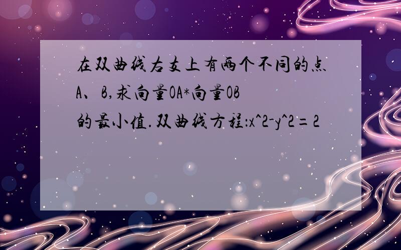 在双曲线右支上有两个不同的点A、B,求向量OA*向量OB的最小值.双曲线方程：x^2-y^2=2