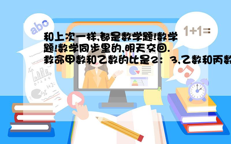 和上次一样,都是数学题!数学题!数学同步里的,明天交回.救命甲数和乙数的比是2：3,乙数和丙数的比是4:5,甲数和丙数各是多少?甲乙车间的人数比是7:4.现在从甲车间调15人到乙车间,两车间人