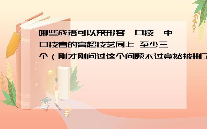 哪些成语可以来形容《口技》中口技者的高超技艺同上 至少三个（刚才刚问过这个问题不过竟然被删了,本来都有答案了,明明很健康的说）