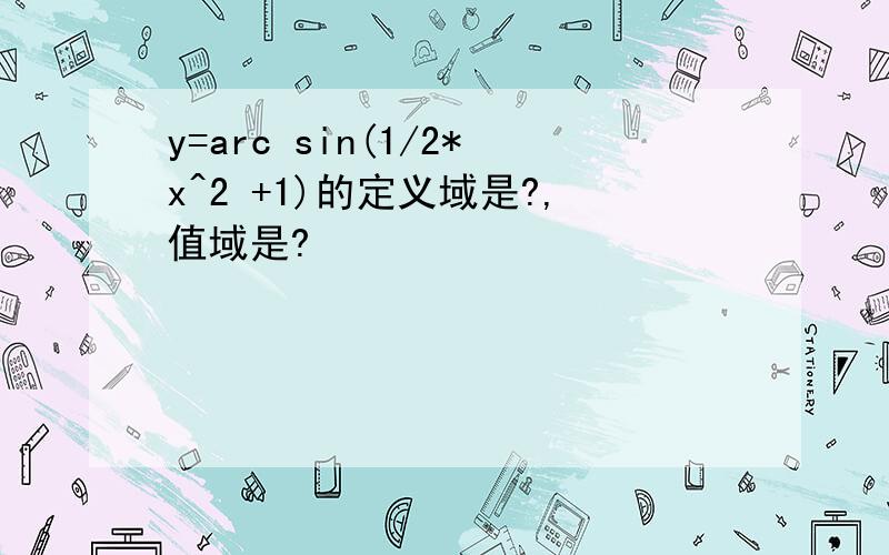 y=arc sin(1/2*x^2 +1)的定义域是?,值域是?