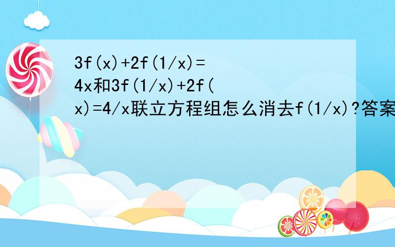 3f(x)+2f(1/x)=4x和3f(1/x)+2f(x)=4/x联立方程组怎么消去f(1/x)?答案是5f(x)=12x-8/x 请写得详细些,我的运算能力不好,