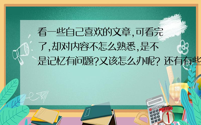 看一些自己喜欢的文章,可看完了,却对内容不怎么熟悉,是不是记忆有问题?又该怎么办呢? 还有有些话知看一些自己喜欢的文章,可看完了,却对内容不怎么熟悉,是不是记忆有问题?又该怎么办呢