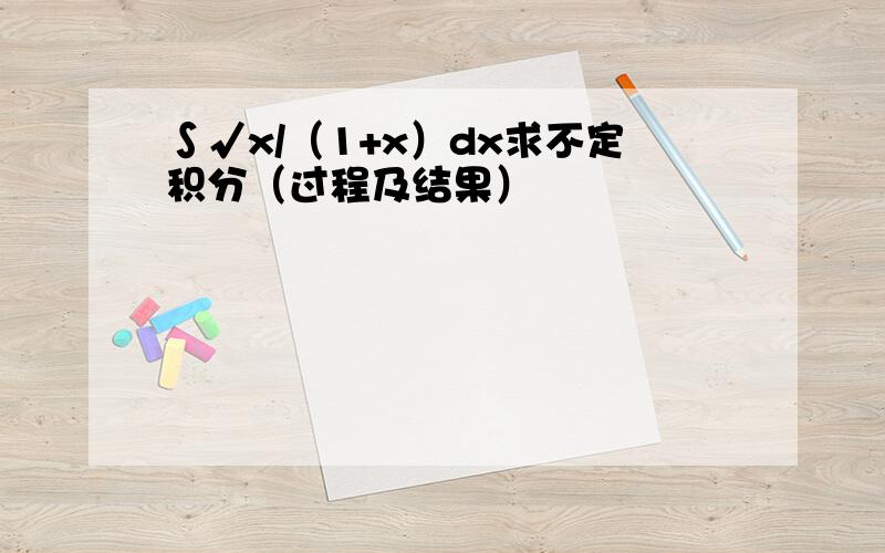 ∫√x/（1+x）dx求不定积分（过程及结果）