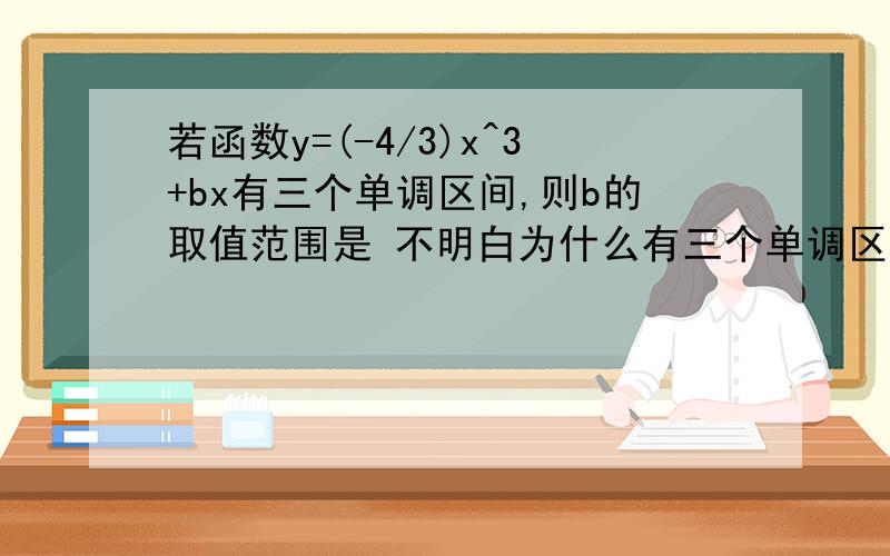 若函数y=(-4/3)x^3+bx有三个单调区间,则b的取值范围是 不明白为什么有三个单调区间,y‘就有2个不等实数根