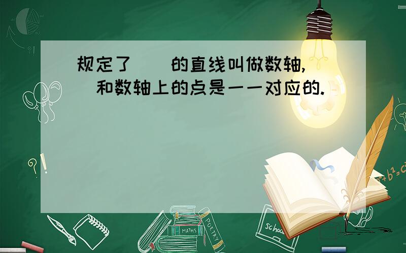 规定了（）的直线叫做数轴,（）和数轴上的点是一一对应的.