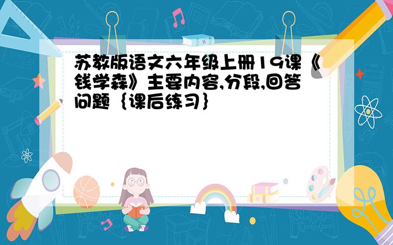 苏教版语文六年级上册19课《钱学森》主要内容,分段,回答问题｛课后练习｝