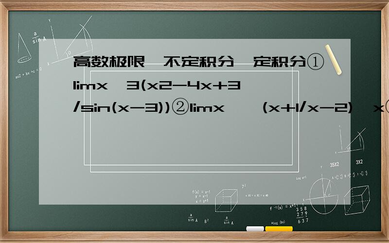 高数极限,不定积分,定积分①limx→3(x2-4x+3/sin(x-3))②limx→∞(x+1/x-2)*x③∫x2*√1+x3dx④∫xe(-x)dx⑤∫d(2x+3)②是limx→∞(x+1/x-2)的x次方④是∫x乘以e的(-x)dx