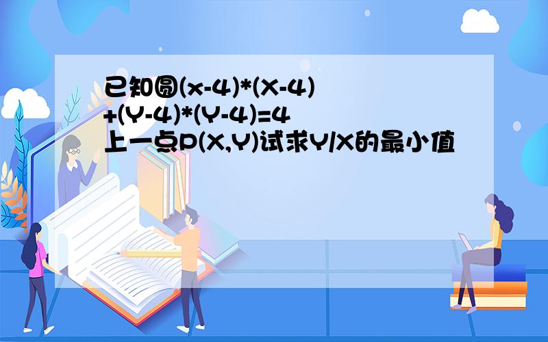 已知圆(x-4)*(X-4)+(Y-4)*(Y-4)=4上一点P(X,Y)试求Y/X的最小值