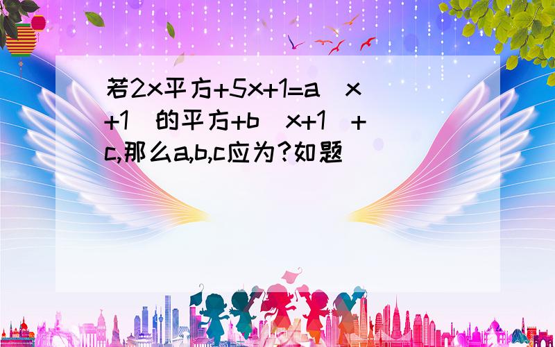 若2x平方+5x+1=a(x+1)的平方+b(x+1)+c,那么a,b,c应为?如题