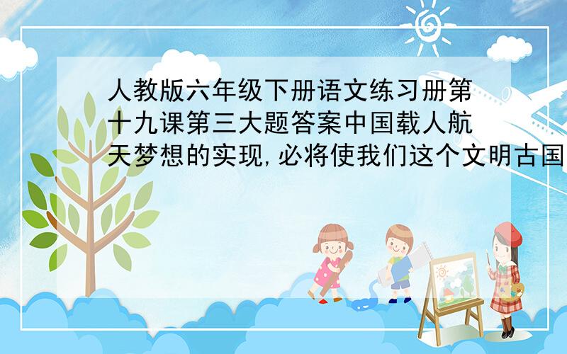 人教版六年级下册语文练习册第十九课第三大题答案中国载人航天梦想的实现,必将使我们这个文明古国变得更加繁荣美丽.请你认真阅读课文,根据主要内容、时间和人物等,列出提纲,复述全