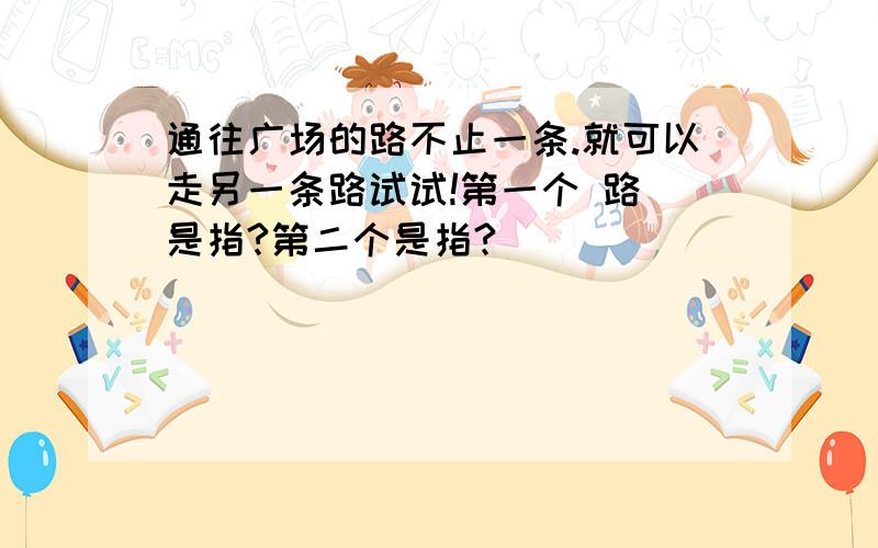 通往广场的路不止一条.就可以走另一条路试试!第一个 路 是指?第二个是指?