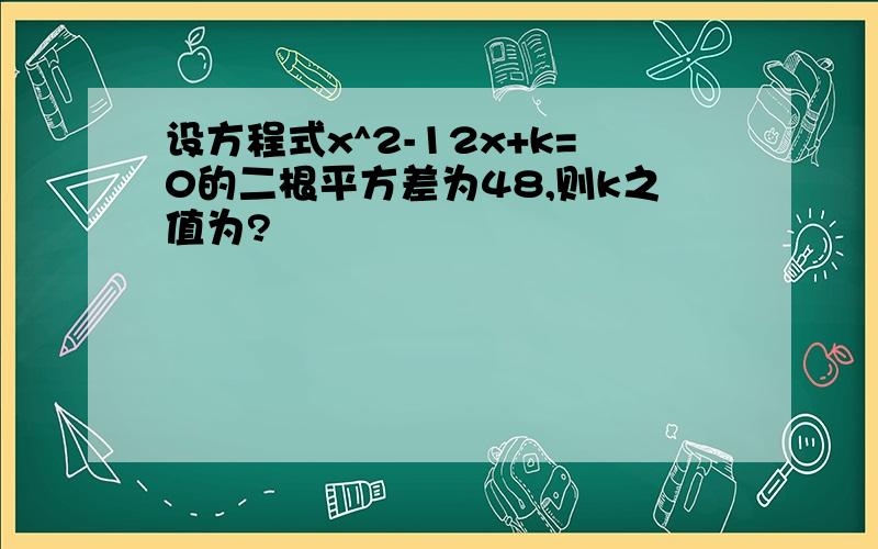 设方程式x^2-12x+k=0的二根平方差为48,则k之值为?