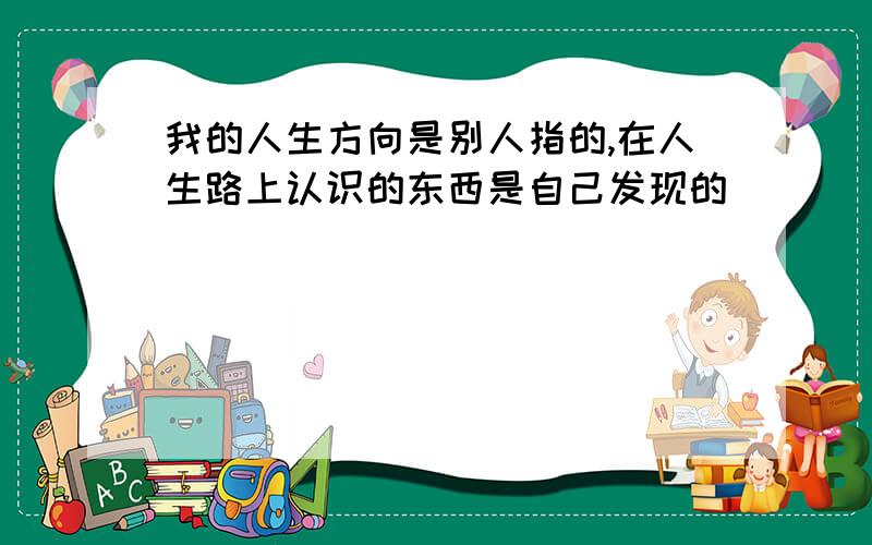 我的人生方向是别人指的,在人生路上认识的东西是自己发现的