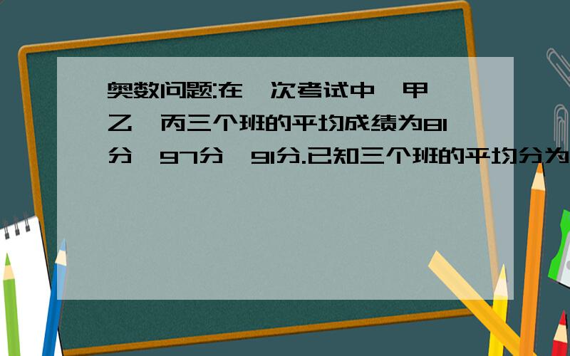 奥数问题:在一次考试中,甲、乙、丙三个班的平均成绩为81分、97分、91分.已知三个班的平均分为92分,两两个班合在一起计算平均分为93分.那么甲、丙两个班合在一起的平均成绩是多少?（请写