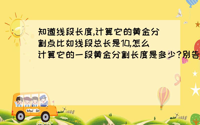 知道线段长度,计算它的黄金分割点比如线段总长是10,怎么计算它的一段黄金分割长度是多少?别告诉我黄金分割点的数值,我知道那个~