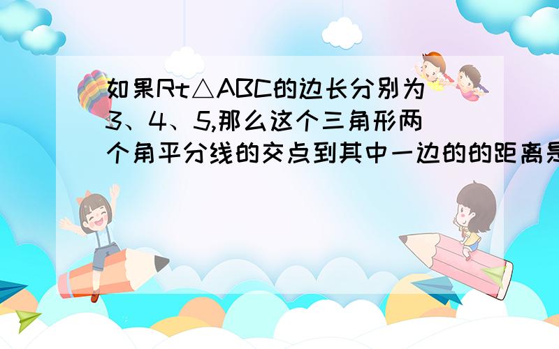 如果Rt△ABC的边长分别为3、4、5,那么这个三角形两个角平分线的交点到其中一边的的距离是多少?