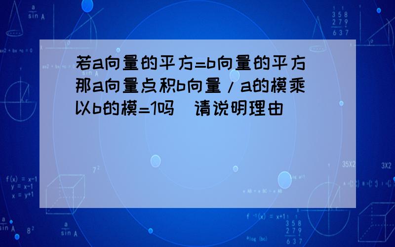 若a向量的平方=b向量的平方那a向量点积b向量/a的模乘以b的模=1吗（请说明理由）