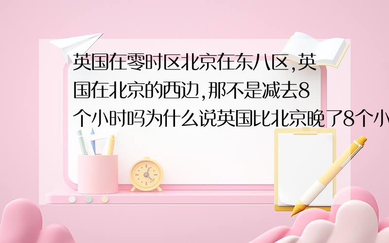 英国在零时区北京在东八区,英国在北京的西边,那不是减去8个小时吗为什么说英国比北京晚了8个小时