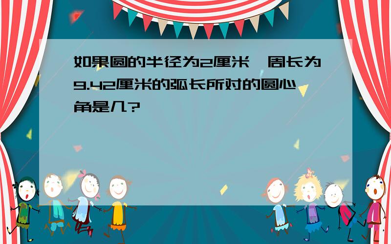 如果圆的半径为2厘米,周长为9.42厘米的弧长所对的圆心角是几?