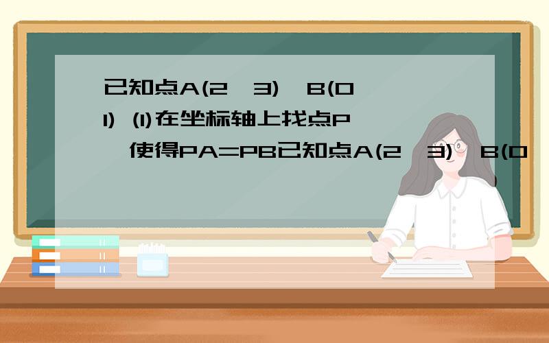 已知点A(2,3),B(0,1) (1)在坐标轴上找点P,使得PA=PB已知点A(2,3),B(0,1) (1)在坐标轴上找点P,使得PA=PB(2)在坐标轴上找点C，使得△ABC是等腰三角形（请具体说明，并且画出图）