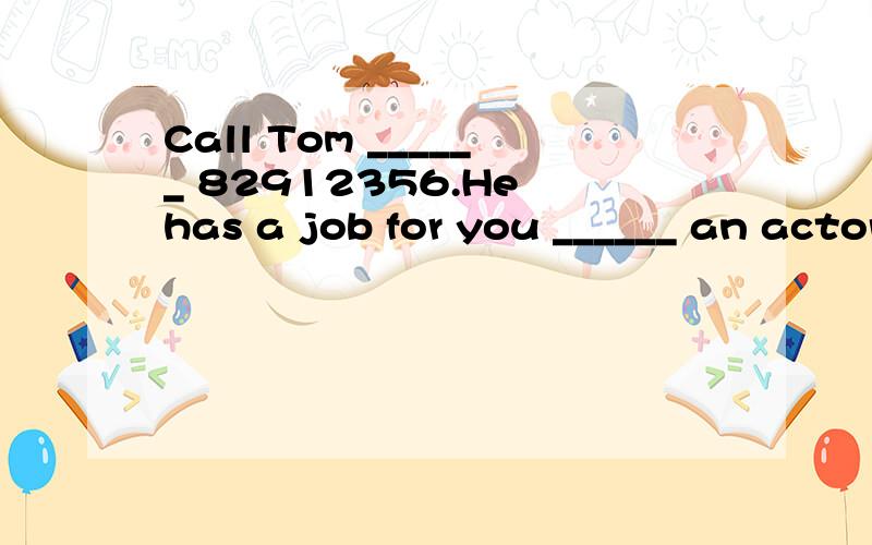 Call Tom ______ 82912356.He has a job for you ______ an actor.A.for,for B.at,with C.at,as D.in,as