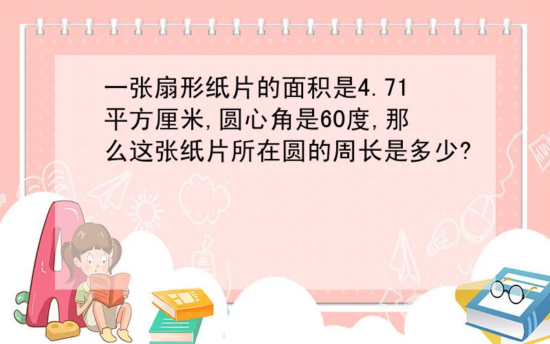 一张扇形纸片的面积是4.71平方厘米,圆心角是60度,那么这张纸片所在圆的周长是多少?