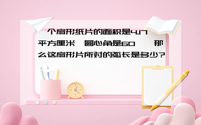 一个扇形纸片的面积是4.17平方厘米,圆心角是60°,那么这扇形片所对的弧长是多少?