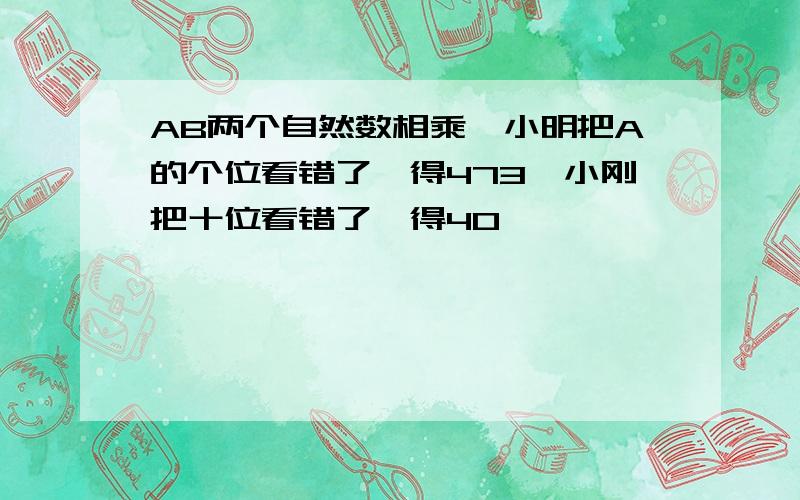 AB两个自然数相乘,小明把A的个位看错了,得473,小刚把十位看错了,得40