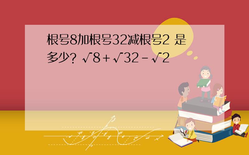 根号8加根号32减根号2 是多少? √8＋√32-√2