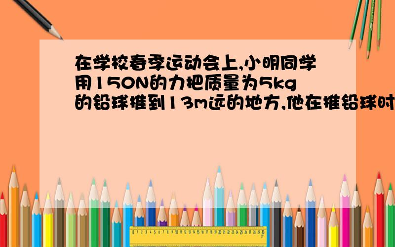 在学校春季运动会上,小明同学用150N的力把质量为5kg的铅球推到13m远的地方,他在推铅球时做的功是多少?缺少条件,无法计算.为什么,不是用150乘13吗?