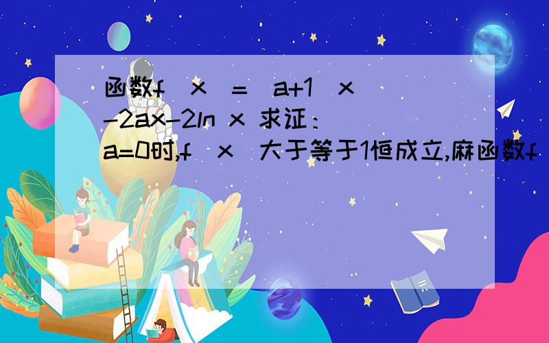 函数f（x）=(a+1)x^-2ax-2ln x 求证：a=0时,f(x)大于等于1恒成立,麻函数f（x）=(a+1)x^-2ax-2ln x 求证：a=0时,f(x)大于等于1恒成立,