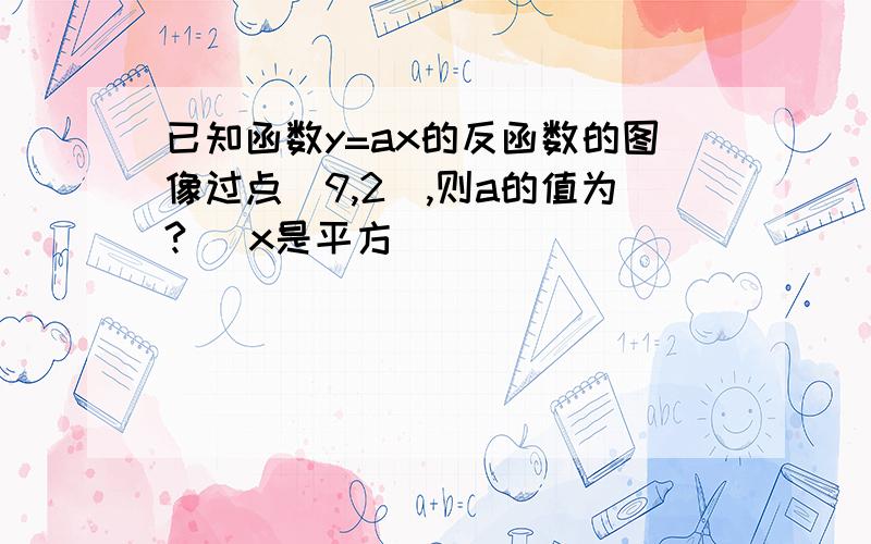 已知函数y=ax的反函数的图像过点（9,2）,则a的值为?( x是平方）