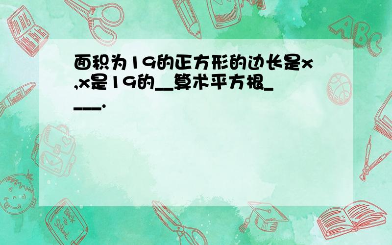 面积为19的正方形的边长是x,x是19的__算术平方根____.