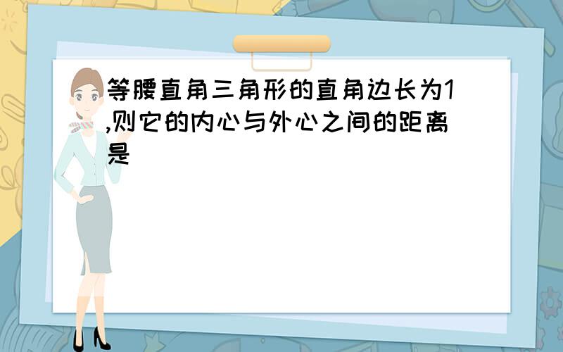 等腰直角三角形的直角边长为1,则它的内心与外心之间的距离是