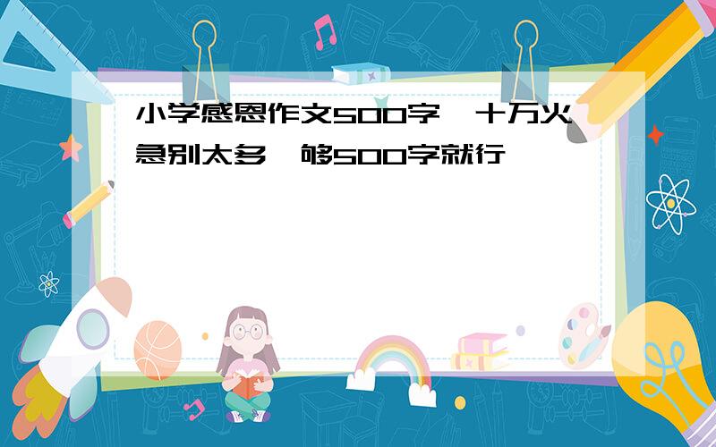 小学感恩作文500字,十万火急别太多,够500字就行